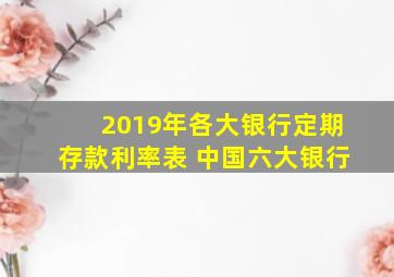 2019年各大银行定期存款利率表 中国六大银行